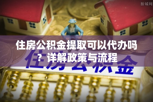 峨山住房公积金提取可以代办吗？详解政策与流程