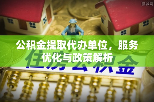 峨山公积金提取代办单位，服务优化与政策解析