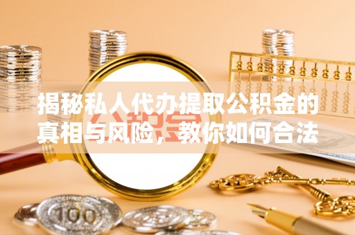 峨山揭秘私人代办提取公积金的真相与风险，教你如何合法合规操作