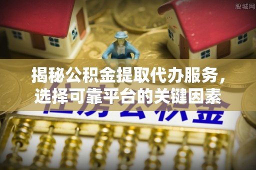 峨山揭秘公积金提取代办服务，选择可靠平台的关键因素