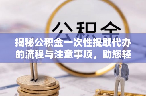 峨山揭秘公积金一次性提取代办的流程与注意事项，助您轻松搞定财务规划