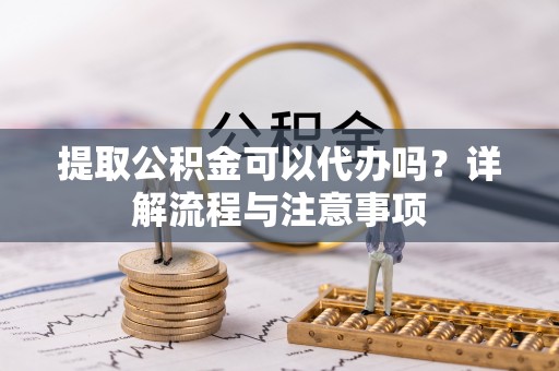 峨山提取公积金可以代办吗？详解流程与注意事项