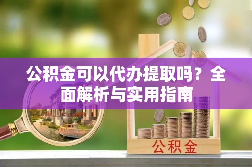 峨山公积金可以代办提取吗？全面解析与实用指南