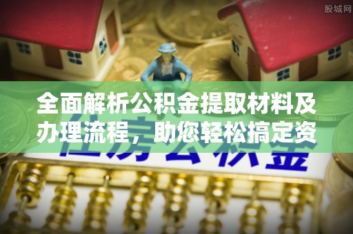 峨山全面解析公积金提取材料及办理流程，助您轻松搞定资金提取