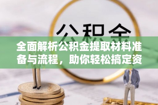 峨山全面解析公积金提取材料准备与流程，助你轻松搞定资金提取