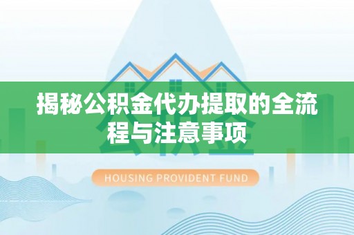 峨山揭秘公积金代办提取的全流程与注意事项
