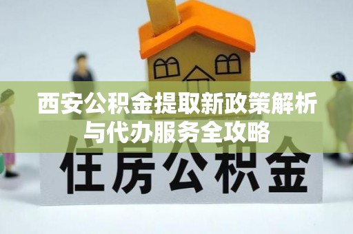 峨山西安公积金提取新政策解析与代办服务全攻略