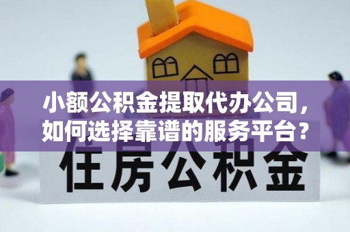 峨山小额公积金提取代办公司，如何选择靠谱的服务平台？
