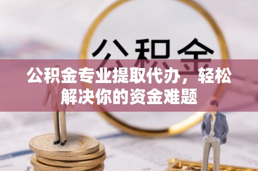 峨山公积金专业提取代办，轻松解决你的资金难题