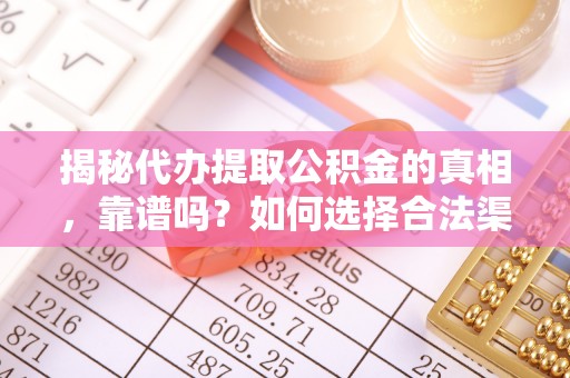 峨山揭秘代办提取公积金的真相，靠谱吗？如何选择合法渠道