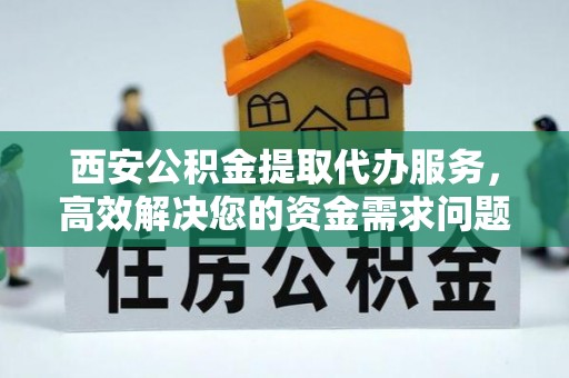 峨山西安公积金提取代办服务，高效解决您的资金需求问题