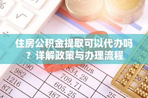 峨山住房公积金提取可以代办吗？详解政策与办理流程