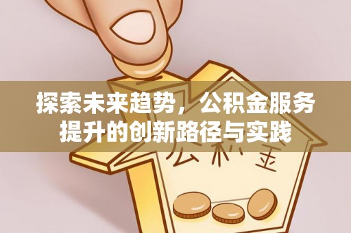 峨山探索未来趋势，公积金服务提升的创新路径与实践