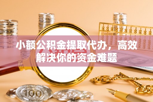 峨山小额公积金提取代办，高效解决你的资金难题