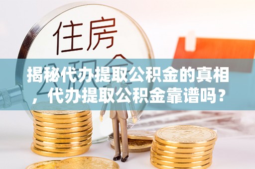 峨山揭秘代办提取公积金的真相，代办提取公积金靠谱吗？