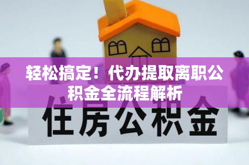 峨山轻松搞定！代办提取离职公积金全流程解析