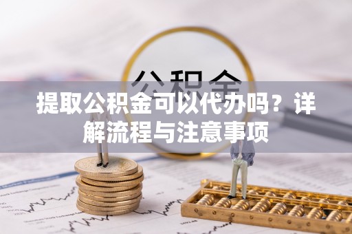 峨山提取公积金可以代办吗？详解流程与注意事项