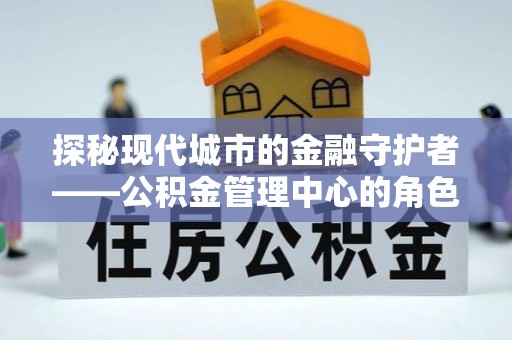峨山探秘现代城市的金融守护者——公积金管理中心的角色与使命