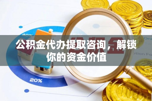峨山公积金代办提取咨询，解锁你的资金价值