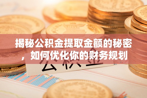 峨山揭秘公积金提取金额的秘密，如何优化你的财务规划