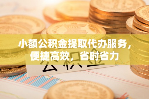 峨山小额公积金提取代办服务，便捷高效，省时省力