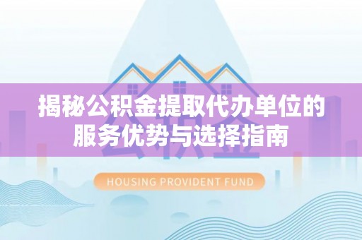 峨山揭秘公积金提取代办单位的服务优势与选择指南