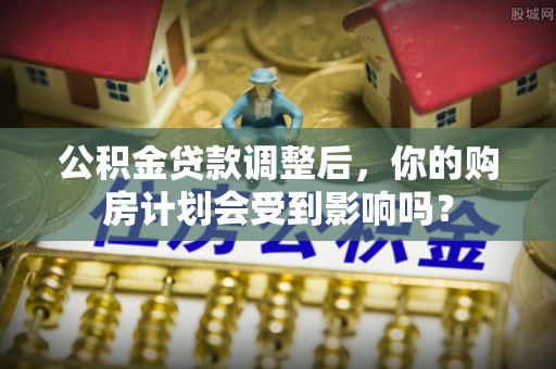峨山公积金贷款调整后，你的购房计划会受到影响吗？