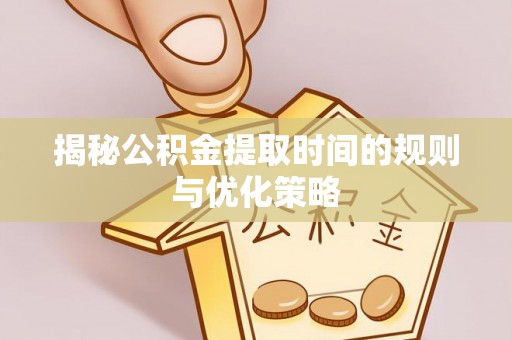峨山揭秘公积金提取时间的规则与优化策略