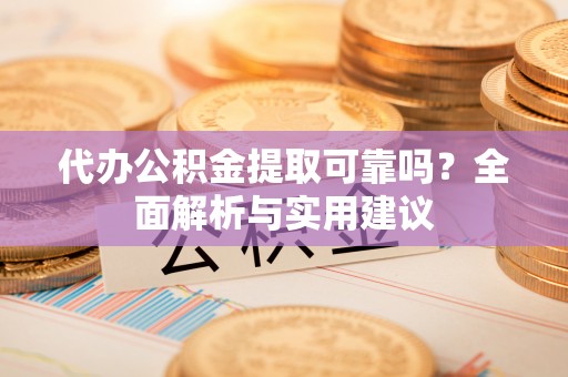 峨山代办公积金提取可靠吗？全面解析与实用建议
