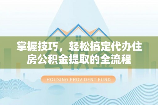 峨山掌握技巧，轻松搞定代办住房公积金提取的全流程