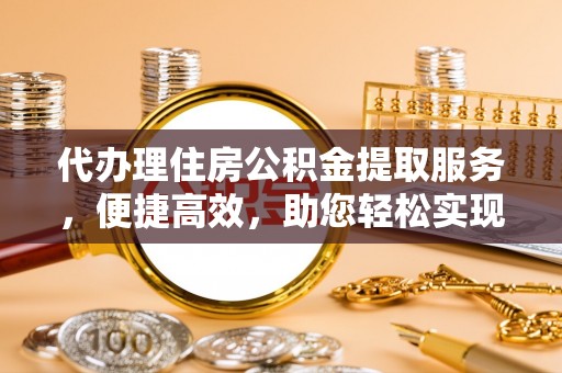 峨山代办理住房公积金提取服务，便捷高效，助您轻松实现资金规划