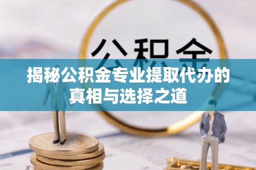峨山揭秘公积金专业提取代办的真相与选择之道