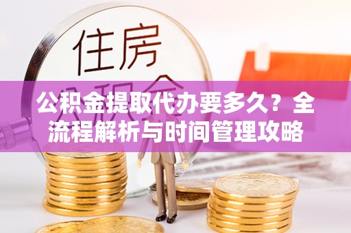峨山公积金提取代办要多久？全流程解析与时间管理攻略