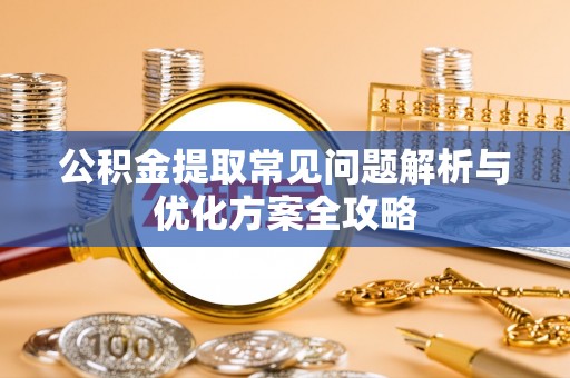 峨山公积金提取常见问题解析与优化方案全攻略