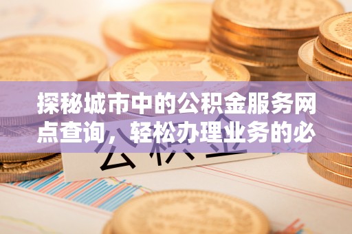 峨山探秘城市中的公积金服务网点查询，轻松办理业务的必备指南