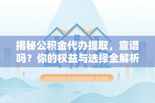 峨山揭秘公积金代办提取，靠谱吗？你的权益与选择全解析