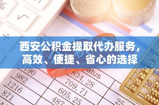 峨山西安公积金提取代办服务，高效、便捷、省心的选择