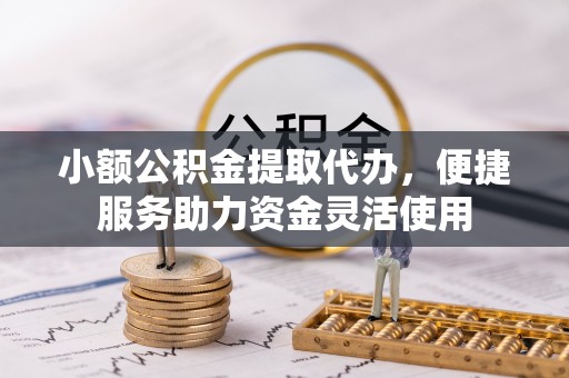 峨山小额公积金提取代办，便捷服务助力资金灵活使用