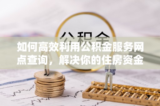 峨山如何高效利用公积金服务网点查询，解决你的住房资金难题
