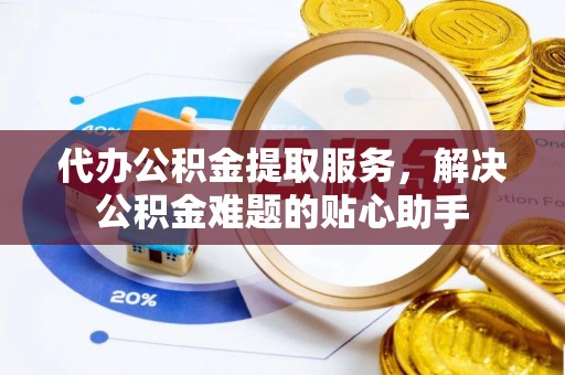 峨山代办公积金提取服务，解决公积金难题的贴心助手