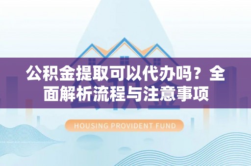 峨山公积金提取可以代办吗？全面解析流程与注意事项