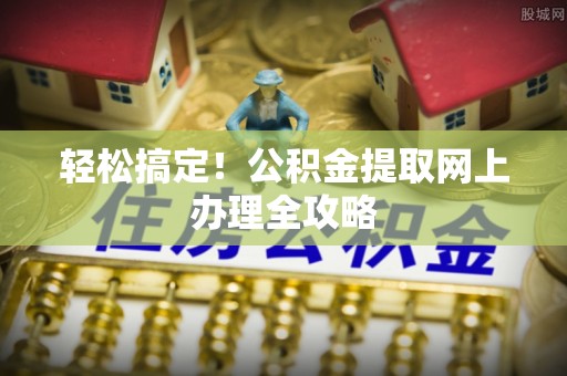 峨山轻松搞定！公积金提取网上办理全攻略