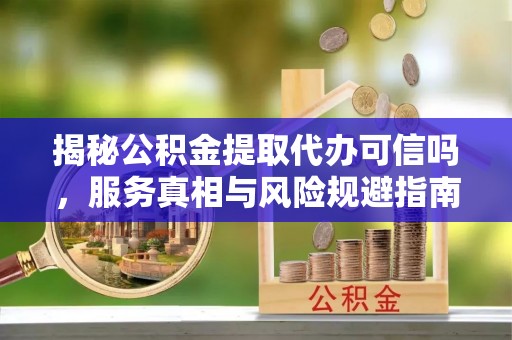 峨山揭秘公积金提取代办可信吗，服务真相与风险规避指南