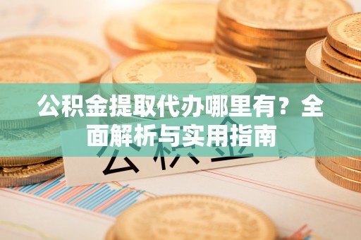 峨山公积金提取代办哪里有？全面解析与实用指南