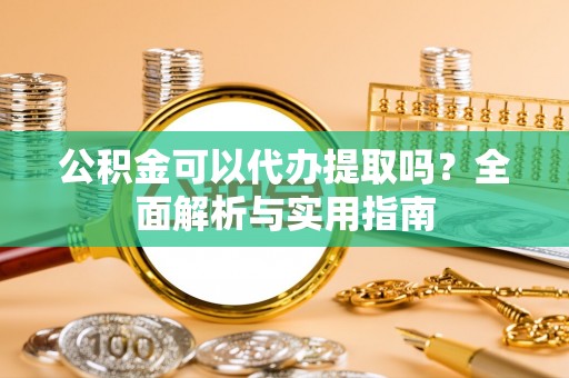 峨山公积金可以代办提取吗？全面解析与实用指南