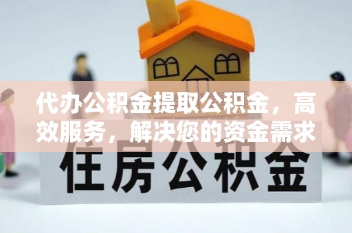 峨山代办公积金提取公积金，高效服务，解决您的资金需求