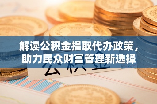 峨山解读公积金提取代办政策，助力民众财富管理新选择