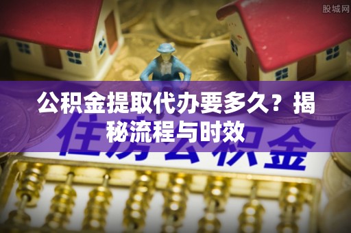 峨山公积金提取代办要多久？揭秘流程与时效