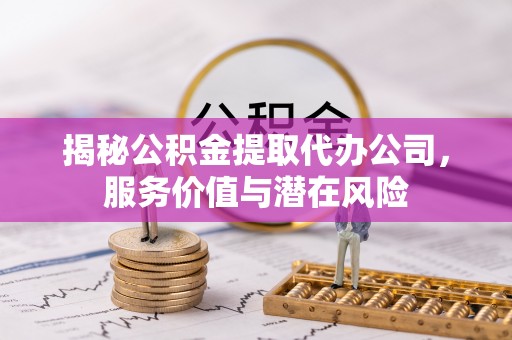 峨山揭秘公积金提取代办公司，服务价值与潜在风险