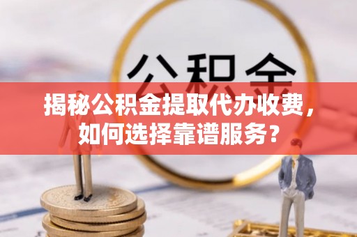 峨山揭秘公积金提取代办收费，如何选择靠谱服务？
